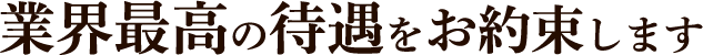 業界最高の待遇をお約束します